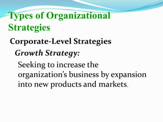 Corporate-Level Strategies
Growth Strategy:
Seeking to increase the
organization’s business by expansion
into new products and markets.
Types of Organizational
Strategies
 
