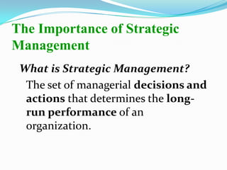 The Importance of Strategic
Management
What is Strategic Management?
The set of managerial decisions and
actions that determines the long-
run performance of an
organization.
 