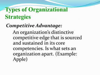 Competitive Advantage:
An organization’s distinctive
competitive edge that is sourced
and sustained in its core
competencies. Is what sets an
organization apart. (Example:
Apple)
Types of Organizational
Strategies
 