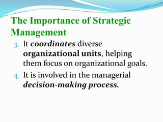 3. It coordinates diverse
organizational units, helping
them focus on organizational goals.
4. It is involved in the managerial
decision-making process.
The Importance of Strategic
Management
 