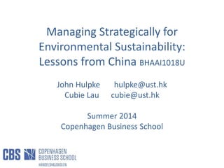 Managing Strategically for
Environmental Sustainability:
Lessons from China BHAAI1018U
John Hulpke hulpke@ust.hk
Cubie Lau cubie@ust.hk
Summer 2014
Copenhagen Business School
 
