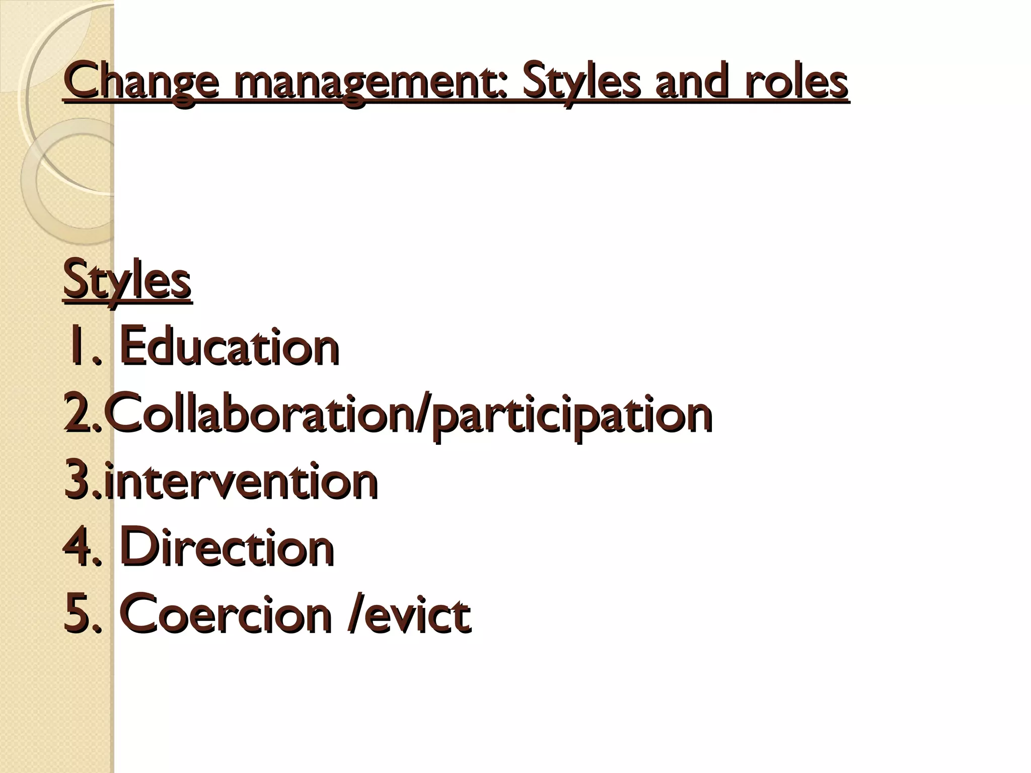 Change management: Styles and roles

Styles
1. Education
2.Collaboration/participation
3.intervention
4. Direction
5. Coercion /evict

 