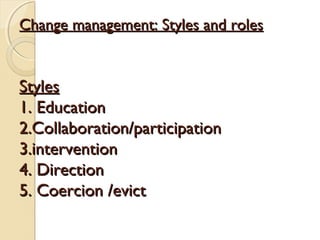 Change management: Styles and roles

Styles
1. Education
2.Collaboration/participation
3.intervention
4. Direction
5. Coercion /evict

 