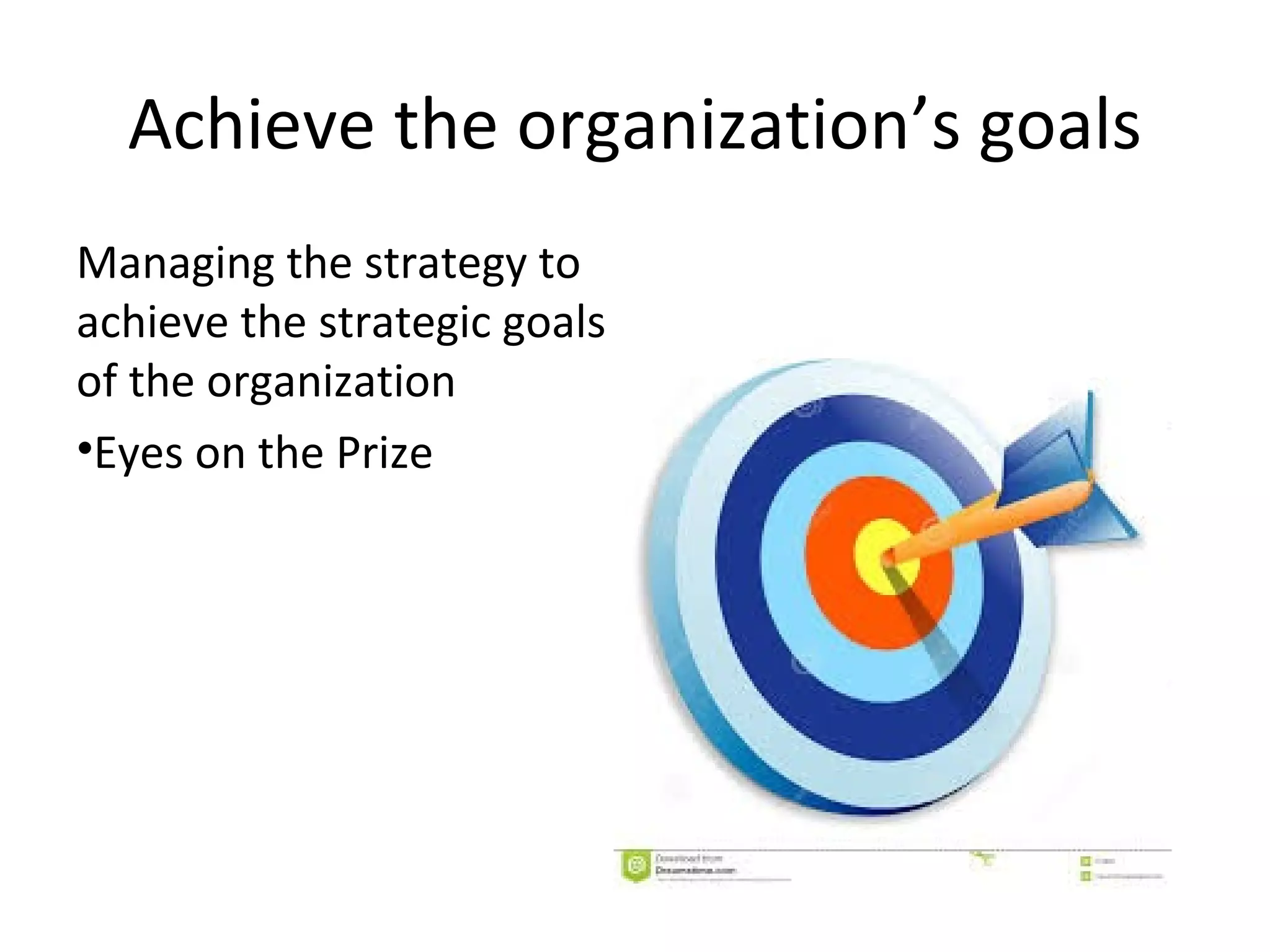 Achieve the organization’s goals
Managing the strategy to
achieve the strategic goals
of the organization
•Eyes on the Prize
 
