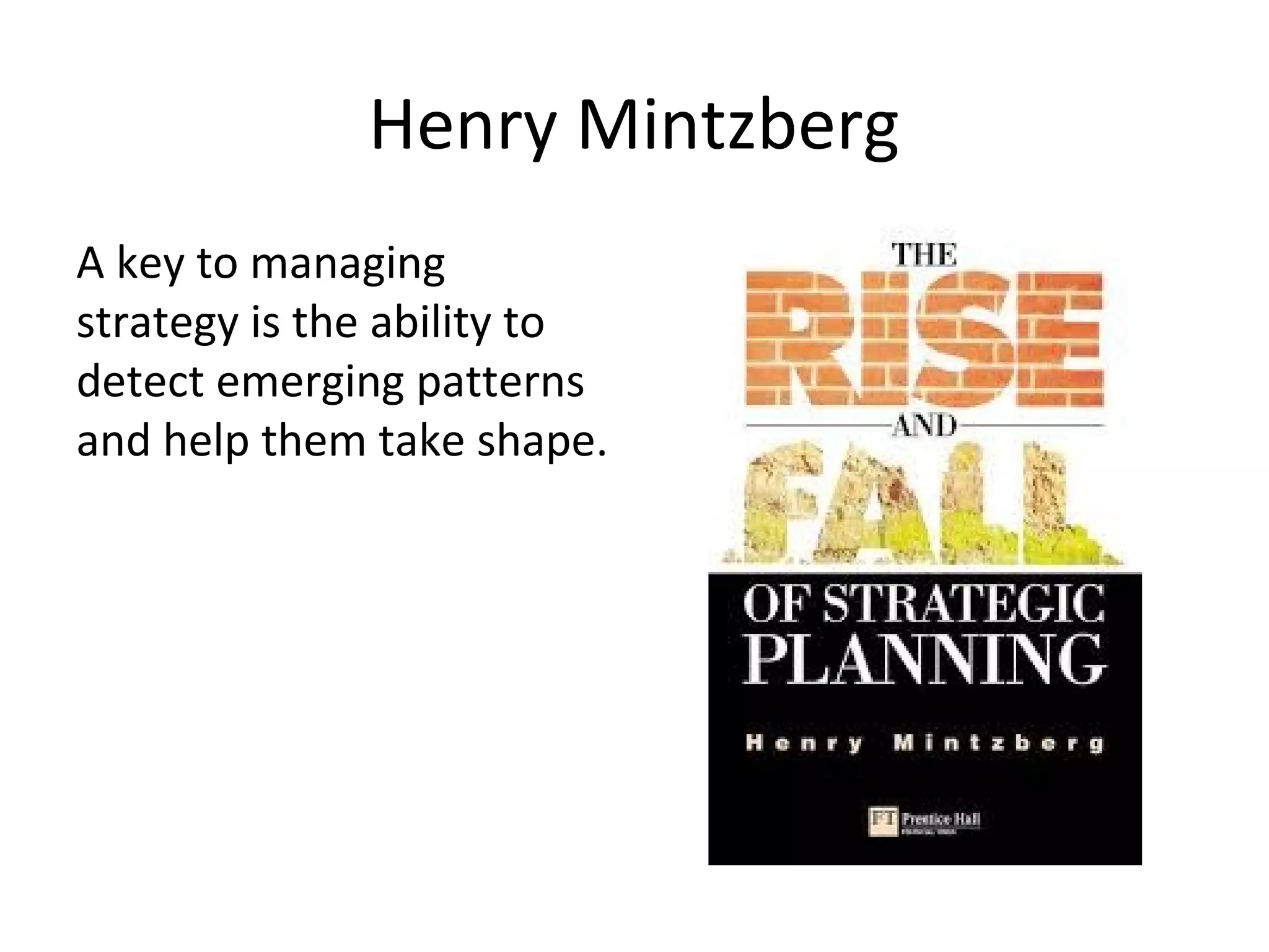 Henry Mintzberg
A key to managing
strategy is the ability to
detect emerging patterns
and help them take shape.
 