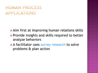 Human Process ApplicationsAim first at improving human relations skillsProvide insights and skills required to better analyze behaviorsA facilitator uses survey research to solve problems & plan action