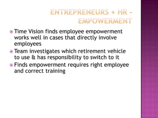 Entrepreneurs + HR - EmpowermentTime Vision finds employee empowerment works well in cases that directly involve employeesTeam investigates which retirement vehicle to use & has responsibility to switch to itFinds empowerment requires right employee and correct training