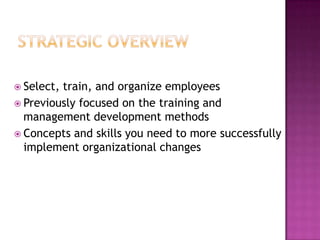 Strategic OverviewSelect, train, and organize employeesPreviously focused on the training and management development methodsConcepts and skills you need to more successfully implement organizational changes