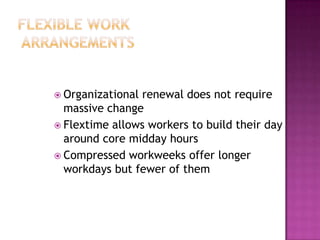 Flexible Work ArrangementsOrganizational renewal does not require massive changeFlextime allows workers to build their day around core midday hoursCompressed workweeks offer longer workdays but fewer of them
