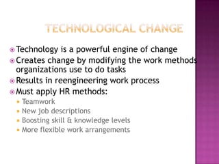 Technological ChangeTechnology is a powerful engine of changeCreates change by modifying the work methods organizations use to do tasksResults in reengineering work processMust apply HR methods:TeamworkNew job descriptionsBoosting skill & knowledge levelsMore flexible work arrangements