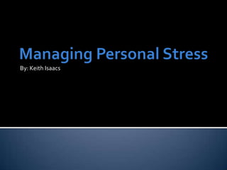 Managing Personal Stress By: Keith Isaacs 
