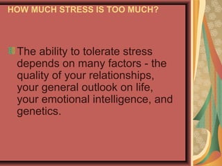 HOW MUCH STRESS IS TOO MUCH?

The ability to tolerate stress
depends on many factors - the
quality of your relationships,
your general outlook on life,
your emotional intelligence, and
genetics.

 