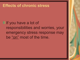 Effects of chronic stress

If you have a lot of
responsibilities and worries, your
emergency stress response may
be “on” most of the time.

 