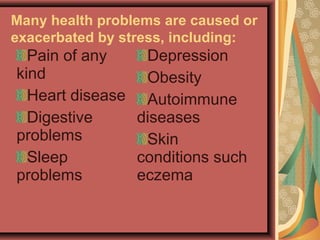 Many health problems are caused or
exacerbated by stress, including:

Pain of any
Depression
kind
Obesity
Heart disease Autoimmune
Digestive
diseases
problems
Skin
Sleep
conditions such
problems
eczema

 