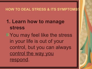 HOW TO DEAL STRESS & ITS SYMPTOMS?

1. Learn how to manage
stress
You may feel like the stress
in your life is out of your
control, but you can always
control the way you
respond.

 