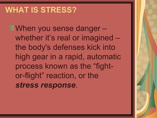 WHAT IS STRESS?
When you sense danger –
whether it’s real or imagined –
the body's defenses kick into
high gear in a rapid, automatic
process known as the “fightor-flight” reaction, or the
stress response.

 