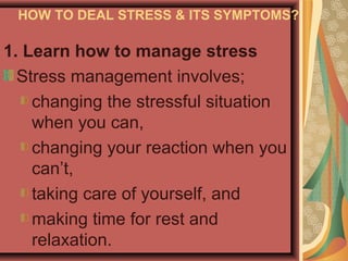 HOW TO DEAL STRESS & ITS SYMPTOMS?

1. Learn how to manage stress
Stress management involves;
changing the stressful situation
when you can,
changing your reaction when you
can’t,
taking care of yourself, and
making time for rest and
relaxation.

 