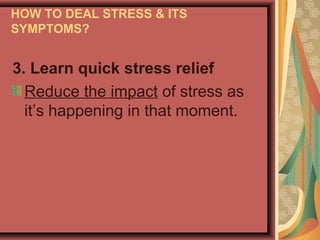 HOW TO DEAL STRESS & ITS
SYMPTOMS?

3. Learn quick stress relief
Reduce the impact of stress as
it’s happening in that moment.

 