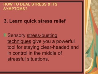HOW TO DEAL STRESS & ITS
SYMPTOMS?

3. Learn quick stress relief
Sensory stress-busting
techniques give you a powerful
tool for staying clear-headed and
in control in the middle of
stressful situations.

 
