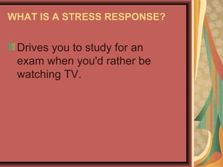 WHAT IS A STRESS RESPONSE?

Drives you to study for an
exam when you'd rather be
watching TV.

 