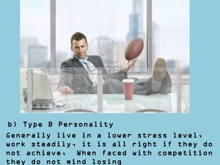 b) Type B Personality
Generally live in a lower stress level,
work steadily, it is all right if they do
not achieve, When faced with competition
they do not mind losing
 