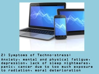 2) Symptoms of Techno-stress:
Anxiety, mental and physical fatigue,
depression, lack of sleep nightmares,
panic, cancer due to too much exposure
to radiation, moral deterioration
 