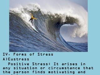 IV. Forms of Stress
A)Eustress
Positive Stress: It arises in
any situation or circumstance that
the person finds motivating and
 