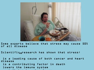 ea
Some experts believe that stress may cause 50%
of all disease
Scientific research has shown that stress:
is a leading cause of both cancer and heart
disease
is a contributing factor in death
lowers the immune system
 