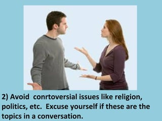 2) Avoid conrtoversial issues like religion,
politics, etc. Excuse yourself if these are the
topics in a conversation.
 