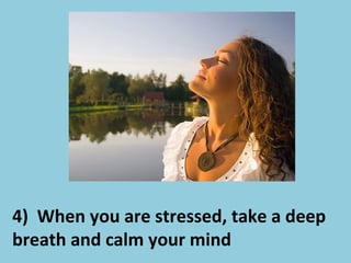 4) When you are stressed, take a deep
breath and calm your mind
 