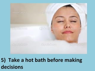 5) Take a hot bath before making
decisions
 