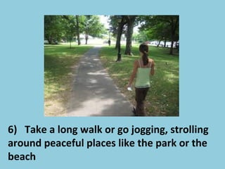 6) Take a long walk or go jogging, strolling
around peaceful places like the park or the
beach
 