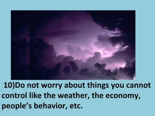 10)Do not worry about things you cannot
control like the weather, the economy,
people’s behavior, etc.
 