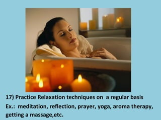 17) Practice Relaxation techniques on a regular basis
Ex.: meditation, reflection, prayer, yoga, aroma therapy,
getting a massage,etc.
 