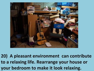 20) A pleasant environment can contribute
to a relaxing life. Rearrange your house or
your bedroom to make it look relaxing.
 