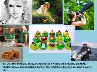 23) Do something you enjoy like taking up a hobby like drawing, painting,
photography, cooking, baking, fishing, cross stitching, knitting, carpentry, crafts,
etc.
 