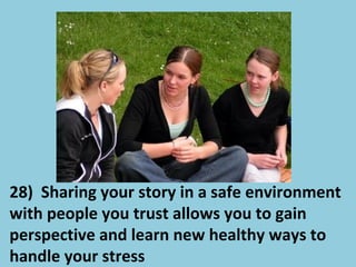 28) Sharing your story in a safe environment
with people you trust allows you to gain
perspective and learn new healthy ways to
handle your stress
 