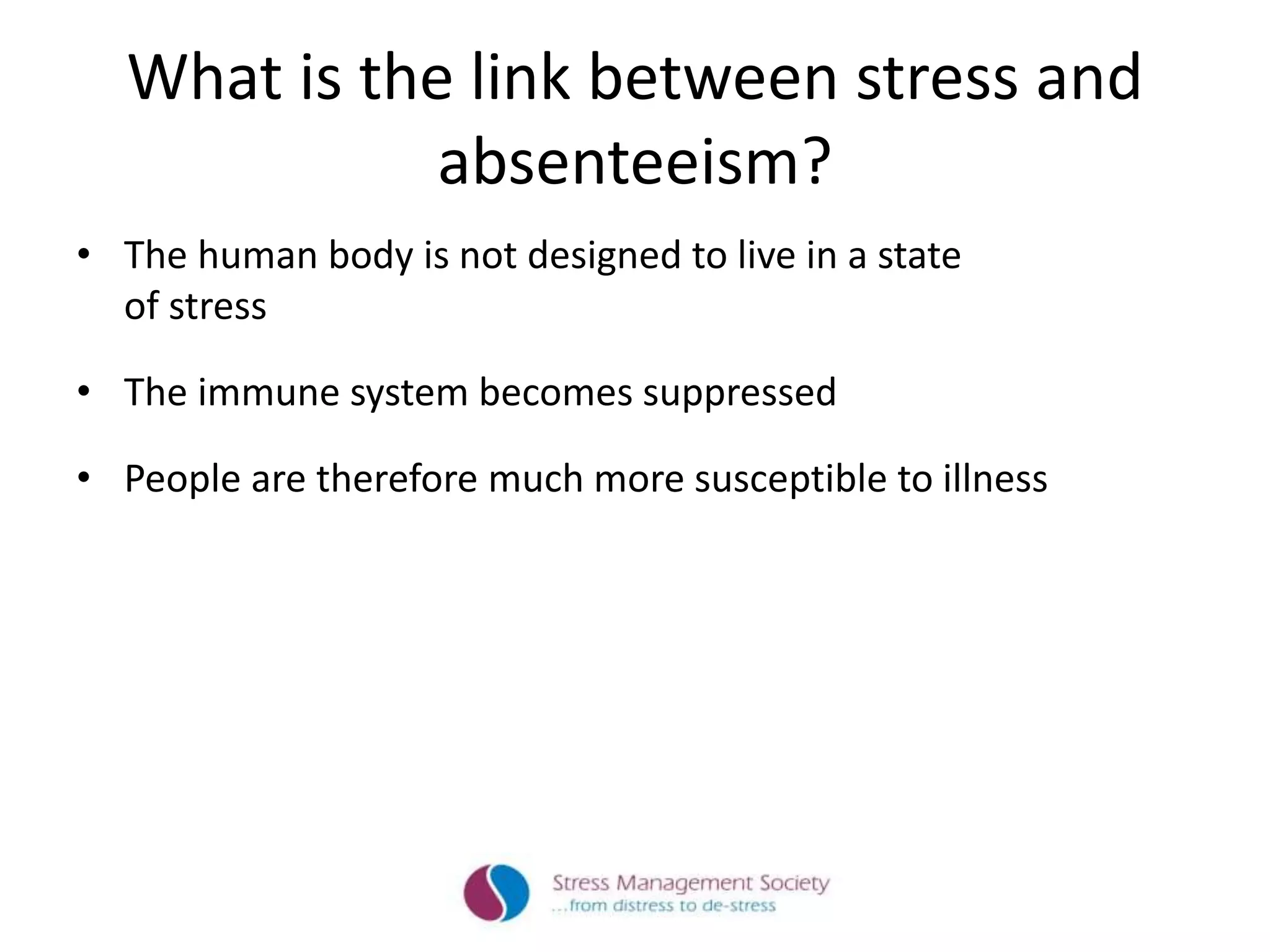 What is the link between stress and
absenteeism?
• The human body is not designed to live in a state
of stress
• The immune system becomes suppressed
• People are therefore much more susceptible to illness
 