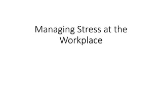 Managing Stress at the
Workplace
 