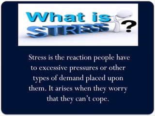 Stress is the reaction people have
to excessive pressures or other
types of demand placed upon
them. It arises when they worry
that they can’t cope.
 