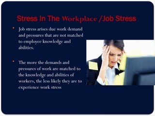 Stress In The Workplace /Job Stress
 Job stress arises due work demand
and pressures that are not matched
to employee knowledge and
abilities.
 The more the demands and
pressures of work are matched to
the knowledge and abilities of
workers, the less likely they are to
experience work stress
 