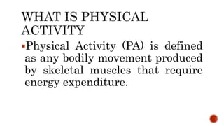 Physical Activity (PA) is defined
as any bodily movement produced
by skeletal muscles that require
energy expenditure.
 