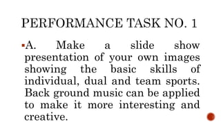 A. Make a slide show
presentation of your own images
showing the basic skills of
individual, dual and team sports.
Back ground music can be applied
to make it more interesting and
creative.
 