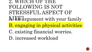 A. an argument with your family
B. engaging in physical activities
C. existing financial worries.
D. increased workload
 