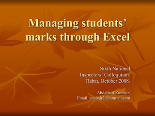 Managing students’
marks through Excel

                    Sixth National
          Inspectors’ Colloquium.
             Rabat, October 2008.

                    Abdellatif Zoubair.
         Email: zoubair2@hotmail.com
 