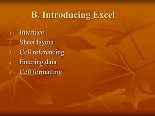 B. Introducing Excel
1.   Interface
2.   Sheet layout
3.   Cell referencing
4.   Entering data
5.   Cell formatting
 
