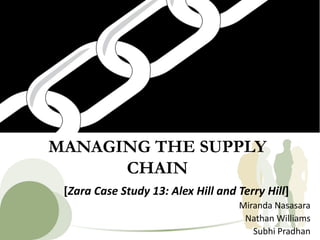 MANAGING THE SUPPLY
CHAIN
[Zara Case Study 13: Alex Hill and Terry Hill]
Miranda Nasasara
Nathan Williams
Subhi Pradhan
 