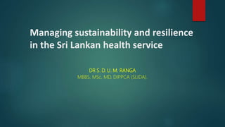 Managing sustainability and resilience
in the Sri Lankan health service
DR S. D. U. M. RANGA
MBBS, MSc, MD, DIPPCA (SLIDA).
 