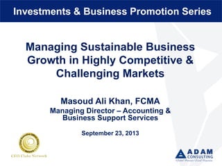 Managing Sustainable Business
Growth in Highly Competitive &
Challenging Markets
Masoud Ali Khan, FCMA
Managing Director – Accounting &
Business Support Services
September 23, 2013
Investments & Business Promotion Series
 