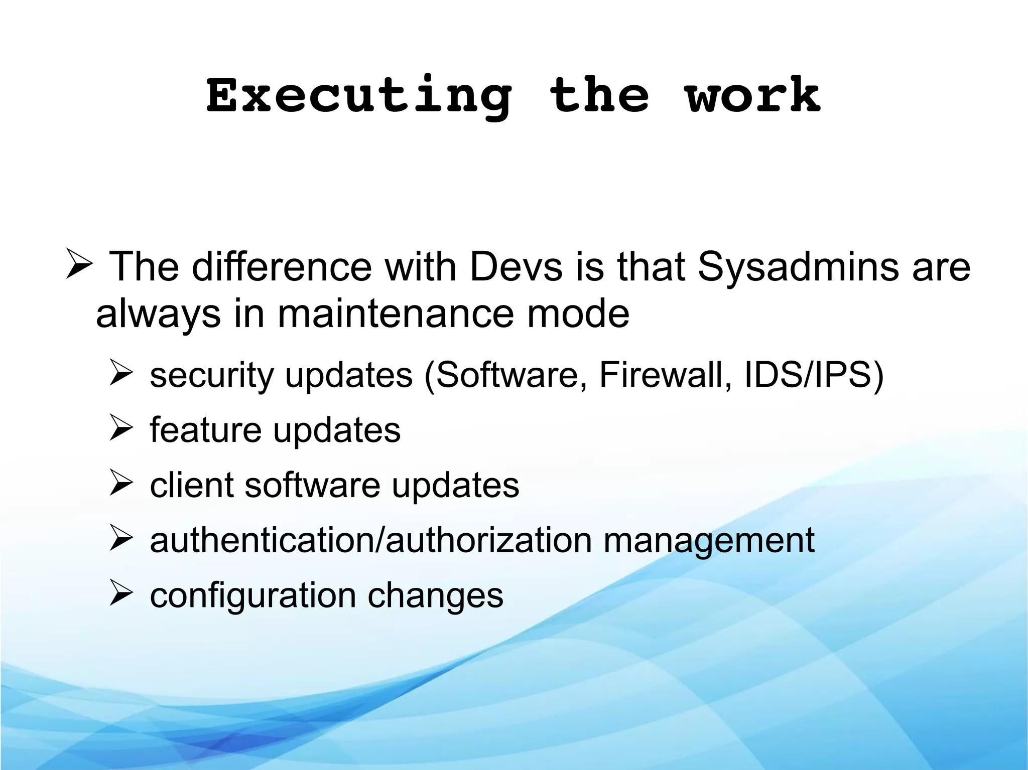 Executing the work
➢ The difference with Devs is that Sysadmins are
always in maintenance mode
➢ security updates (Software, Firewall, IDS/IPS)
➢ feature updates
➢ client software updates
➢ authentication/authorization management
➢ configuration changes
 